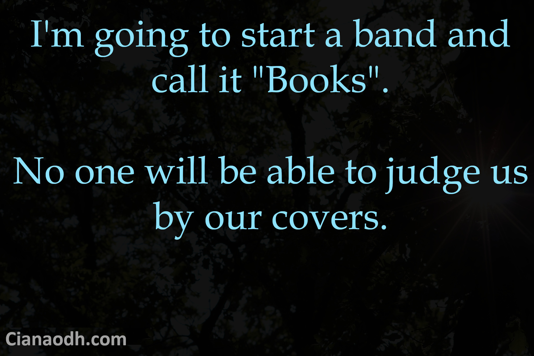 I'm going to start a band called 'Books'. No one will be able to judge us by our covers.